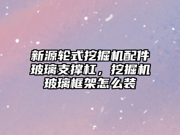 新源輪式挖掘機配件玻璃支撐杠，挖掘機玻璃框架怎么裝