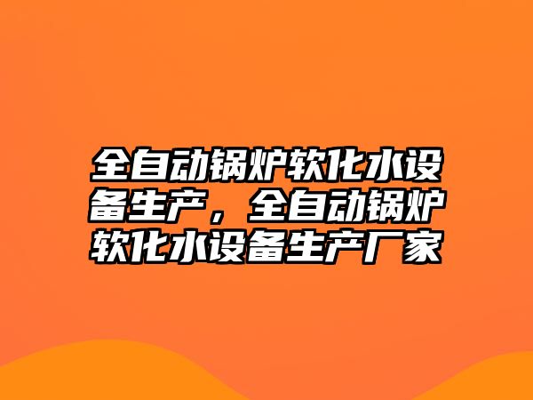 全自動鍋爐軟化水設備生產(chǎn)，全自動鍋爐軟化水設備生產(chǎn)廠家