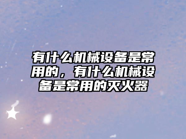 有什么機械設(shè)備是常用的，有什么機械設(shè)備是常用的滅火器