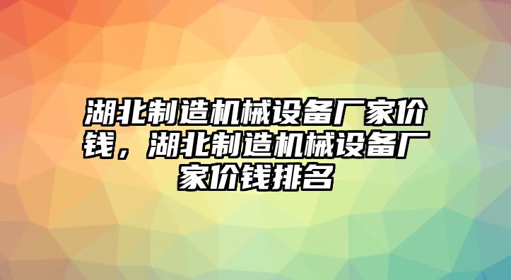 湖北制造機械設備廠家價錢，湖北制造機械設備廠家價錢排名