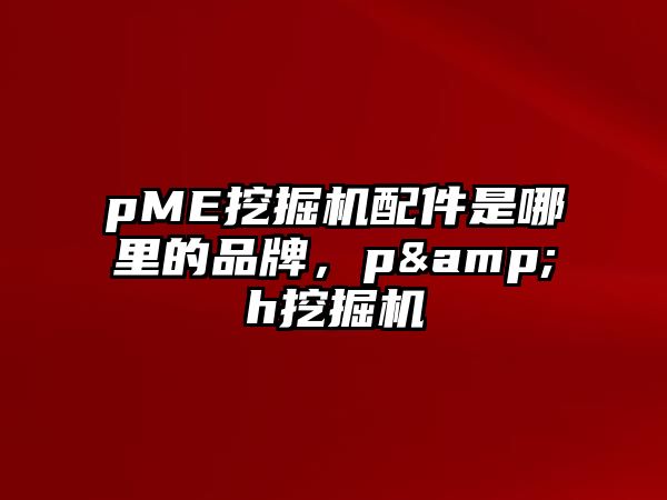 pME挖掘機(jī)配件是哪里的品牌，p&h挖掘機(jī)