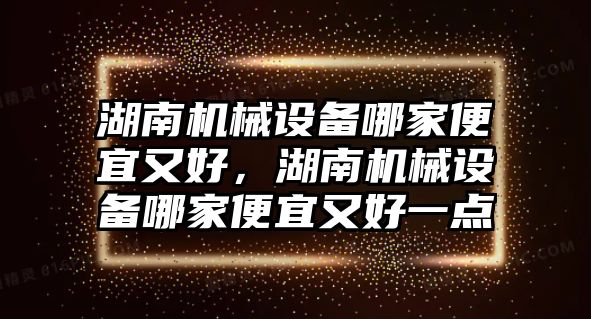 湖南機械設備哪家便宜又好，湖南機械設備哪家便宜又好一點