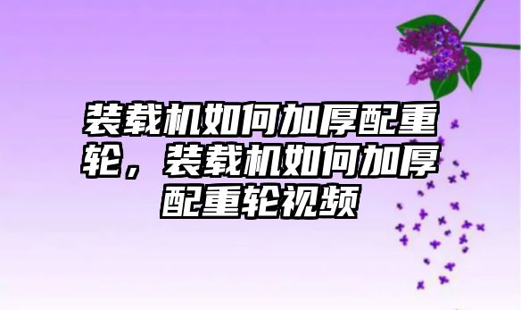 裝載機如何加厚配重輪，裝載機如何加厚配重輪視頻