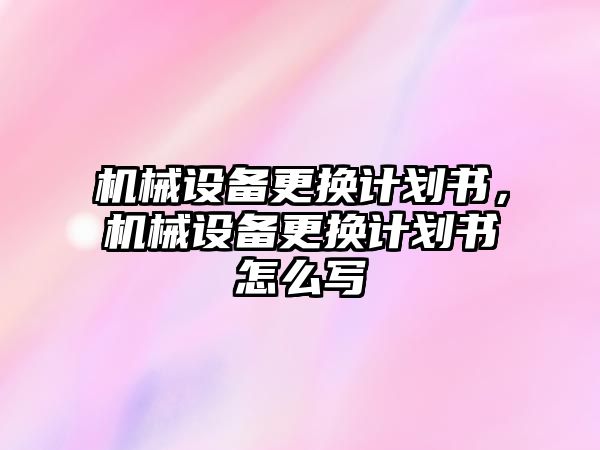 機械設(shè)備更換計劃書，機械設(shè)備更換計劃書怎么寫