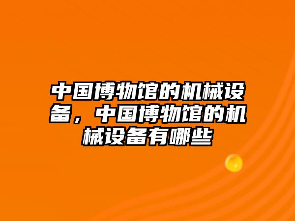 中國博物館的機械設備，中國博物館的機械設備有哪些