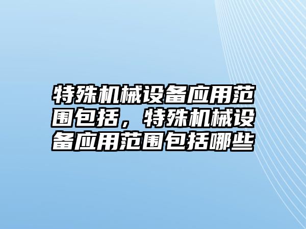 特殊機械設備應用范圍包括，特殊機械設備應用范圍包括哪些