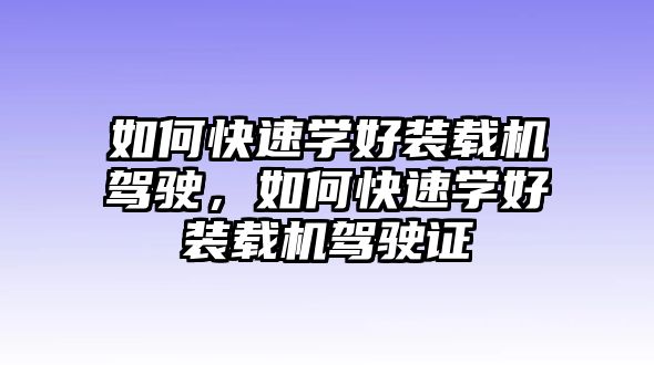 如何快速學(xué)好裝載機(jī)駕駛，如何快速學(xué)好裝載機(jī)駕駛證