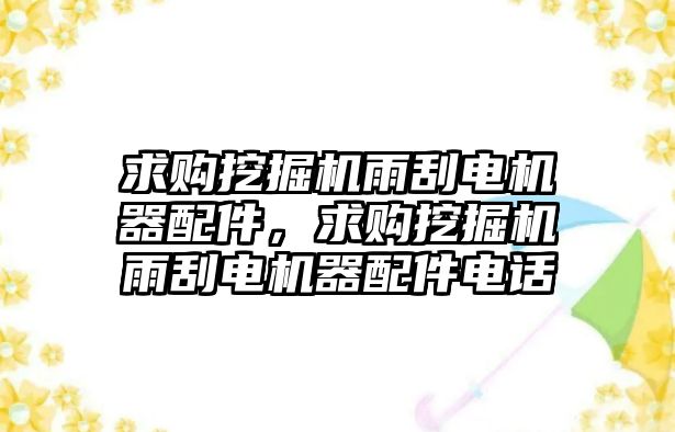 求購挖掘機雨刮電機器配件，求購挖掘機雨刮電機器配件電話