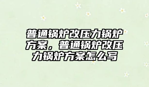 普通鍋爐改壓力鍋爐方案，普通鍋爐改壓力鍋爐方案怎么寫