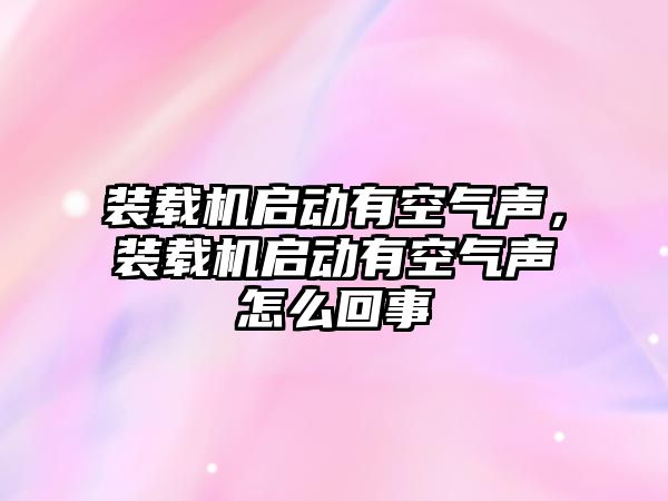 裝載機啟動有空氣聲，裝載機啟動有空氣聲怎么回事