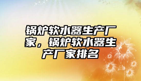 鍋爐軟水器生產廠家，鍋爐軟水器生產廠家排名