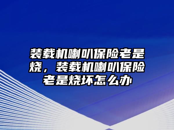 裝載機喇叭保險老是燒，裝載機喇叭保險老是燒壞怎么辦