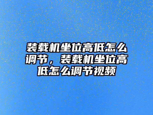 裝載機坐位高低怎么調節，裝載機坐位高低怎么調節視頻