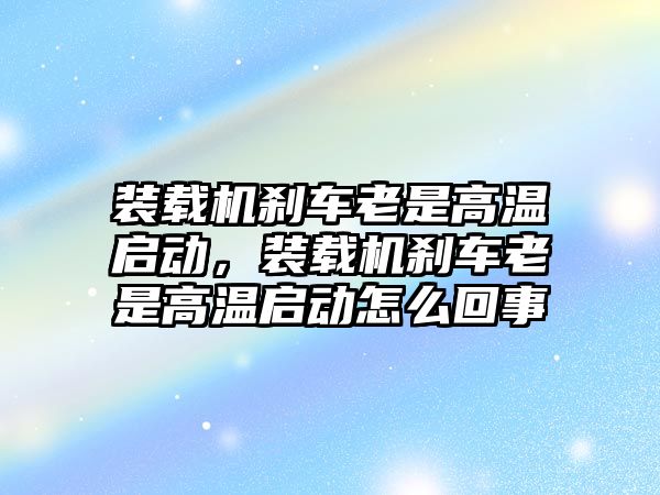 裝載機(jī)剎車?yán)鲜歉邷貑?dòng)，裝載機(jī)剎車?yán)鲜歉邷貑?dòng)怎么回事