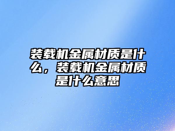 裝載機金屬材質是什么，裝載機金屬材質是什么意思