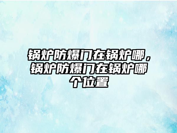 鍋爐防爆門在鍋爐哪，鍋爐防爆門在鍋爐哪個位置