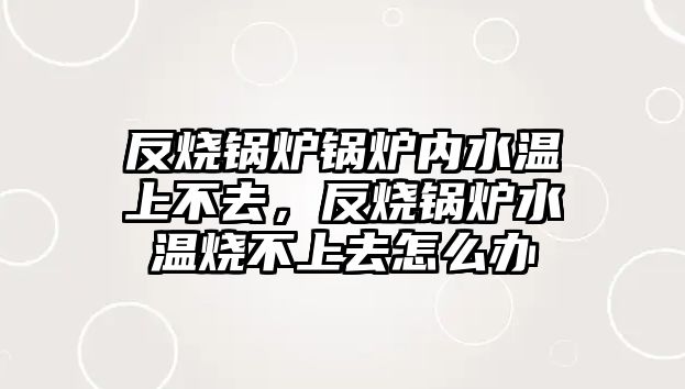 反燒鍋爐鍋爐內(nèi)水溫上不去，反燒鍋爐水溫?zé)簧先ピ趺崔k