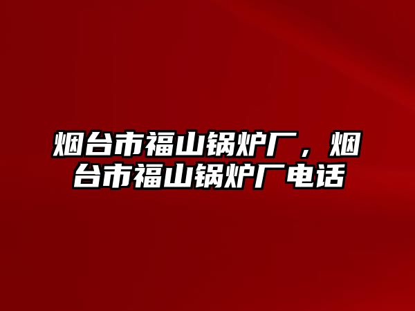 煙臺市福山鍋爐廠，煙臺市福山鍋爐廠電話