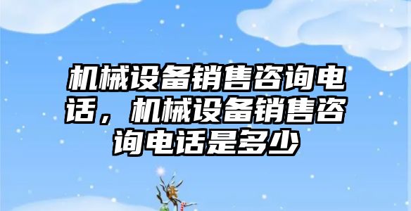 機械設備銷售咨詢電話，機械設備銷售咨詢電話是多少