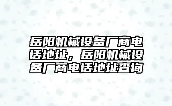 岳陽(yáng)機(jī)械設(shè)備廠商電話地址，岳陽(yáng)機(jī)械設(shè)備廠商電話地址查詢