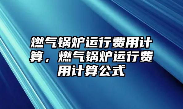 燃氣鍋爐運行費用計算，燃氣鍋爐運行費用計算公式