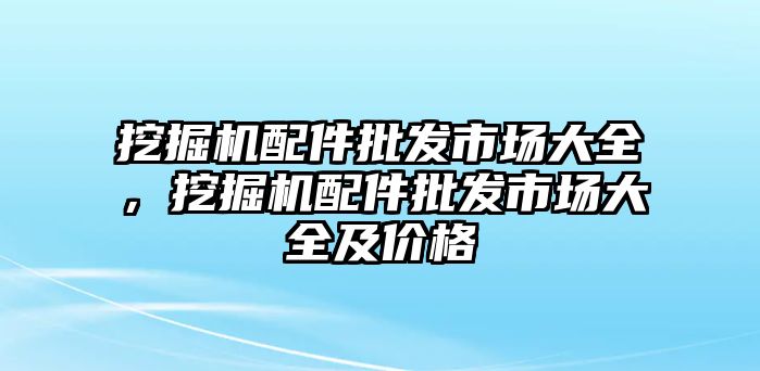 挖掘機配件批發(fā)市場大全，挖掘機配件批發(fā)市場大全及價格