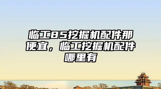 臨工85挖掘機配件那便宜，臨工挖掘機配件哪里有