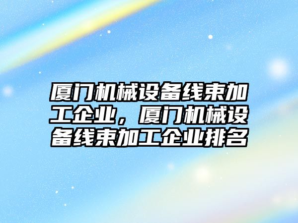 廈門機械設備線束加工企業，廈門機械設備線束加工企業排名