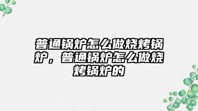 普通鍋爐怎么做燒烤鍋爐，普通鍋爐怎么做燒烤鍋爐的