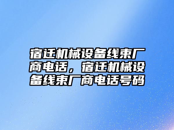 宿遷機械設(shè)備線束廠商電話，宿遷機械設(shè)備線束廠商電話號碼