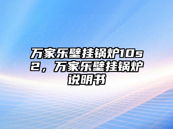 萬(wàn)家樂(lè)壁掛鍋爐10s2，萬(wàn)家樂(lè)壁掛鍋爐說(shuō)明書