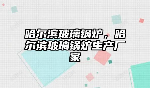 哈爾濱玻璃鍋爐，哈爾濱玻璃鍋爐生產廠家