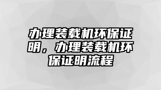 辦理裝載機(jī)環(huán)保證明，辦理裝載機(jī)環(huán)保證明流程