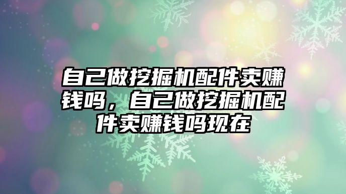 自己做挖掘機配件賣賺錢嗎，自己做挖掘機配件賣賺錢嗎現(xiàn)在