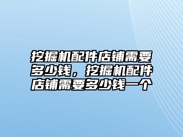 挖掘機(jī)配件店鋪需要多少錢，挖掘機(jī)配件店鋪需要多少錢一個(gè)