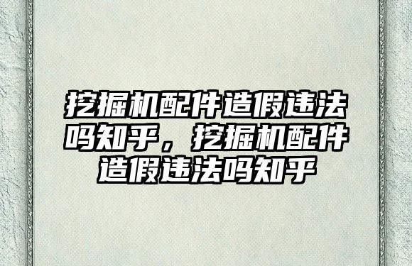 挖掘機(jī)配件造假違法嗎知乎，挖掘機(jī)配件造假違法嗎知乎