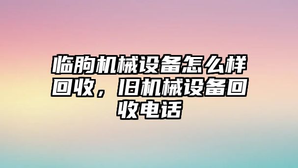 臨朐機械設備怎么樣回收，舊機械設備回收電話