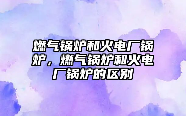 燃?xì)忮仩t和火電廠鍋爐，燃?xì)忮仩t和火電廠鍋爐的區(qū)別