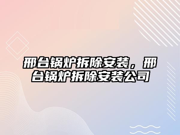 邢臺(tái)鍋爐拆除安裝，邢臺(tái)鍋爐拆除安裝公司