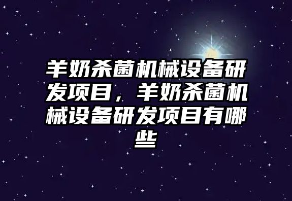 羊奶殺菌機械設備研發(fā)項目，羊奶殺菌機械設備研發(fā)項目有哪些