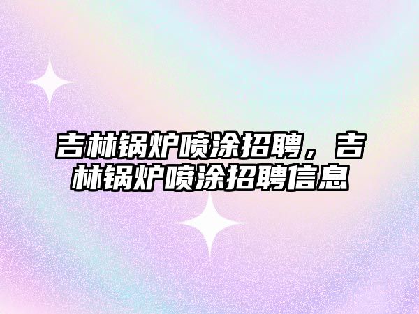 吉林鍋爐噴涂招聘，吉林鍋爐噴涂招聘信息