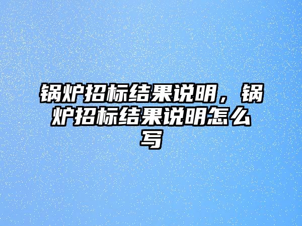 鍋爐招標(biāo)結(jié)果說(shuō)明，鍋爐招標(biāo)結(jié)果說(shuō)明怎么寫