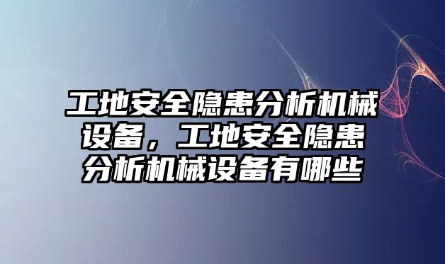 工地安全隱患分析機械設備，工地安全隱患分析機械設備有哪些