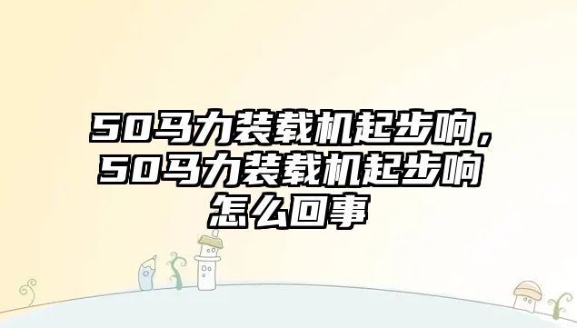 50馬力裝載機起步響，50馬力裝載機起步響怎么回事