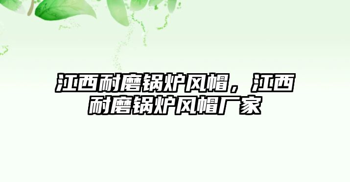 江西耐磨鍋爐風(fēng)帽，江西耐磨鍋爐風(fēng)帽廠家