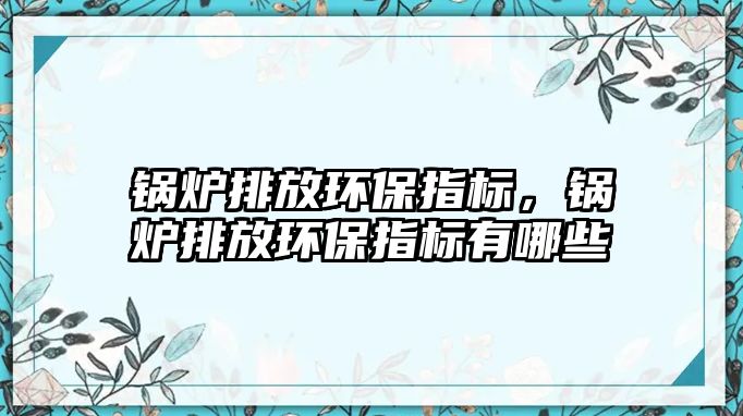 鍋爐排放環保指標，鍋爐排放環保指標有哪些