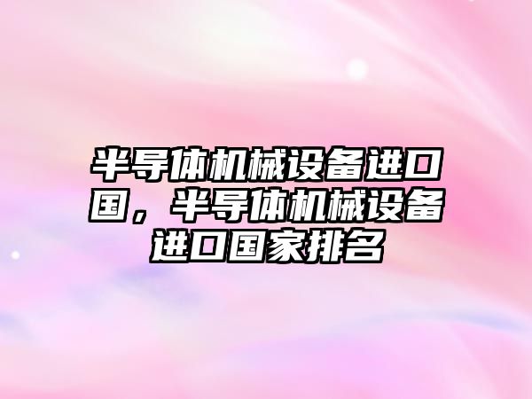 半導體機械設備進口國，半導體機械設備進口國家排名