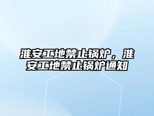 淮安工地禁止鍋爐，淮安工地禁止鍋爐通知