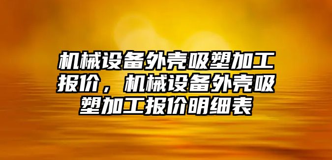 機械設備外殼吸塑加工報價，機械設備外殼吸塑加工報價明細表