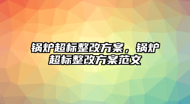 鍋爐超標整改方案，鍋爐超標整改方案范文